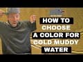 How to Choose a Color for COLD MUDDY WATER!